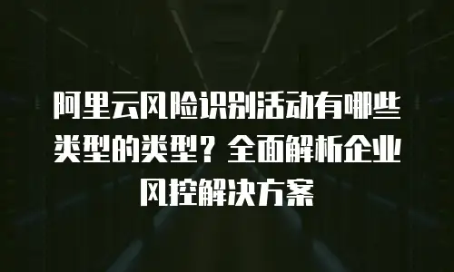 阿里云风险识别活动有哪些类型的类型？全面解析企业风控解决方案