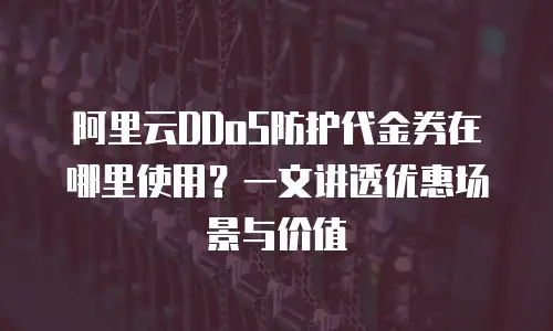 阿里云DDoS防护代金券在哪里使用？一文讲透优惠场景与价值