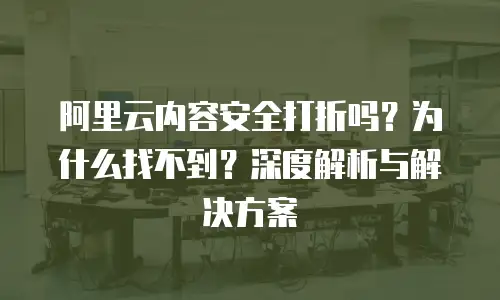 阿里云内容安全打折吗？为什么找不到？深度解析与解决方案