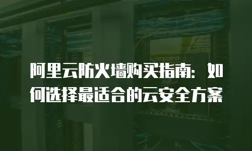 阿里云防火墙购买指南：如何选择最适合的云安全方案