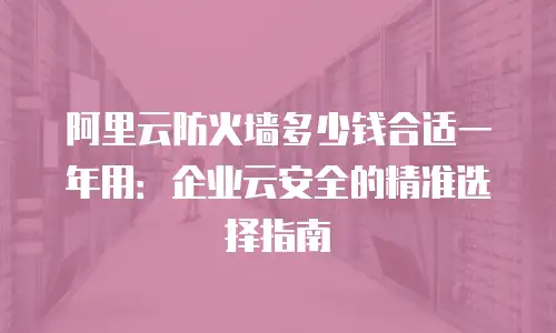 阿里云防火墙多少钱合适一年用：企业云安全的精准选择指南