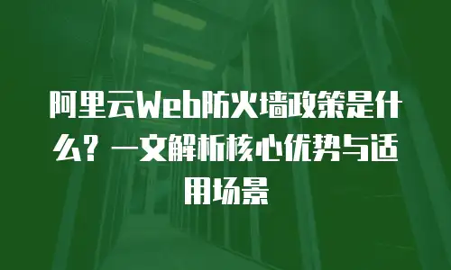 阿里云Web防火墙政策是什么？一文解析核心优势与适用场景