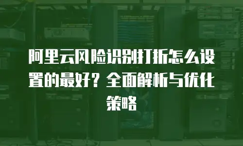 阿里云风险识别打折怎么设置的最好？全面解析与优化策略