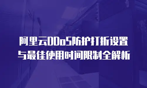 阿里云DDoS防护打折设置与最佳使用时间限制全解析