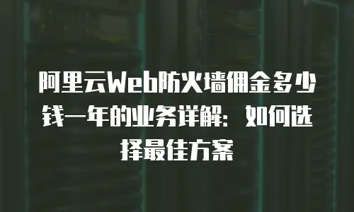 阿里云Web防火墙佣金多少钱一年的业务详解：如何选择最佳方案