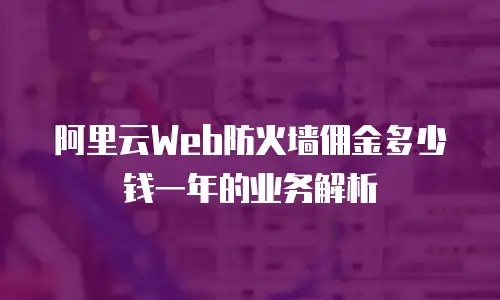 阿里云Web防火墙佣金多少钱一年的业务解析