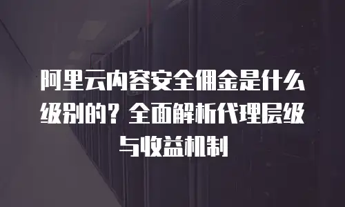 阿里云内容安全佣金是什么级别的？全面解析代理层级与收益机制