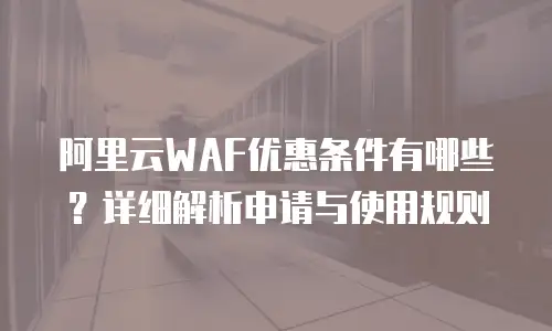 阿里云WAF优惠条件有哪些？详细解析申请与使用规则