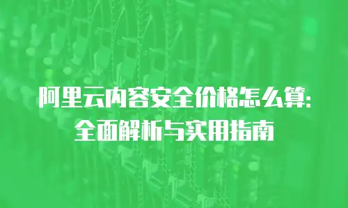 阿里云内容安全价格怎么算：全面解析与实用指南