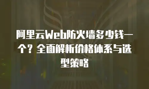 阿里云Web防火墙多少钱一个？全面解析价格体系与选型策略