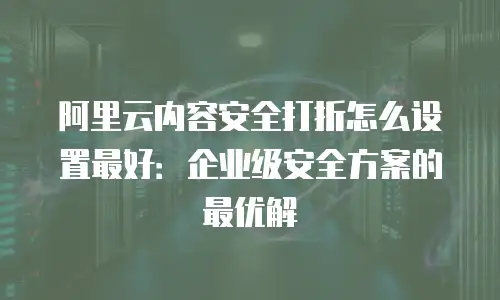 阿里云内容安全打折怎么设置最好：企业级安全方案的最优解