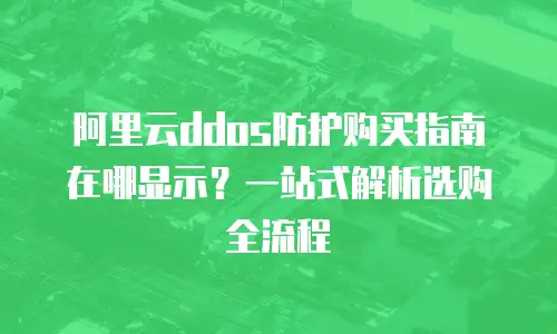 阿里云ddos防护购买指南在哪显示？一站式解析选购全流程