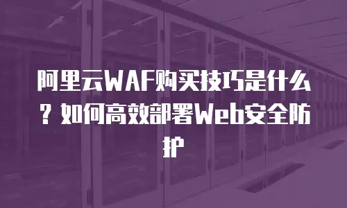 阿里云WAF购买技巧是什么？如何高效部署Web安全防护