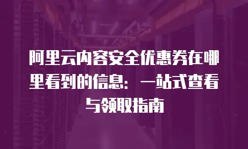 阿里云内容安全优惠券在哪里看到的信息：一站式查看与领取指南