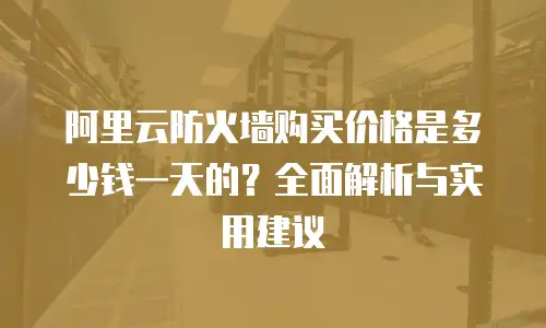 阿里云防火墙购买价格是多少钱一天的？全面解析与实用建议