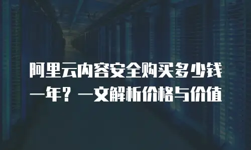 阿里云内容安全购买多少钱一年？一文解析价格与价值