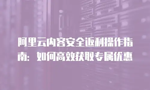 阿里云内容安全返利操作指南：如何高效获取专属优惠