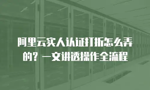 阿里云实人认证打折怎么弄的？一文讲透操作全流程