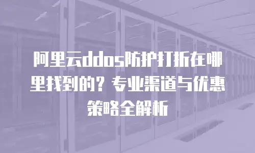 阿里云ddos防护打折在哪里找到的？专业渠道与优惠策略全解析