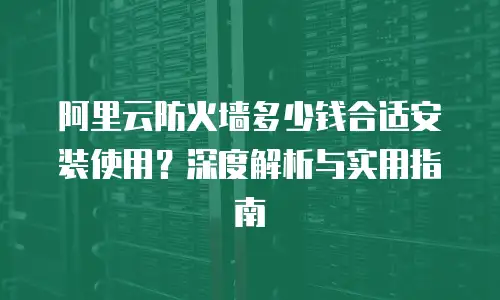 阿里云防火墙多少钱合适安装使用？深度解析与实用指南