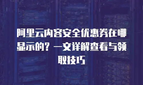 阿里云内容安全优惠券在哪显示的？一文详解查看与领取技巧