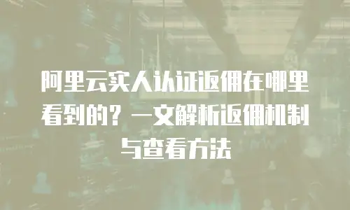 阿里云实人认证返佣在哪里看到的？一文解析返佣机制与查看方法