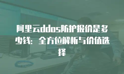 阿里云ddos防护报价是多少钱：全方位解析与价值选择