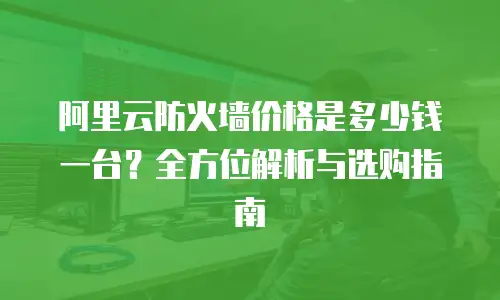 阿里云防火墙价格是多少钱一台？全方位解析与选购指南