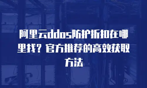 阿里云ddos防护折扣在哪里找？官方推荐的高效获取方法