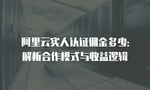 阿里云实人认证佣金多少：解析合作模式与收益逻辑
