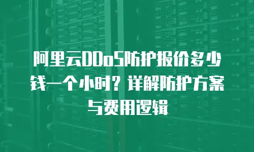 阿里云DDoS防护报价多少钱一个小时？详解防护方案与费用逻辑