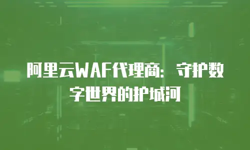 阿里云WAF代理商：守护数字世界的护城河