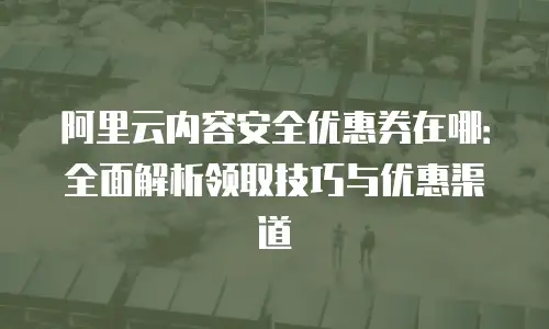 阿里云内容安全优惠券在哪：全面解析领取技巧与优惠渠道