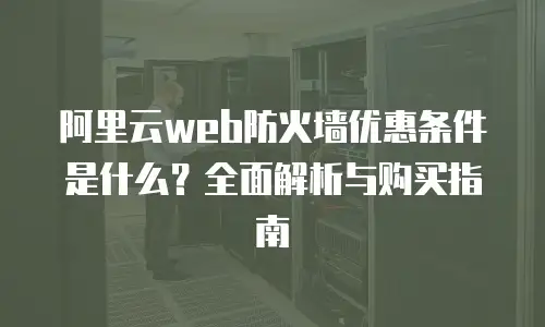 阿里云web防火墙优惠条件是什么？全面解析与购买指南
