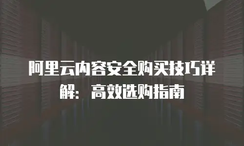 阿里云内容安全购买技巧详解：高效选购指南