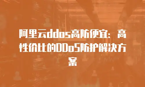 阿里云ddos高防便宜：高性价比的DDoS防护解决方案