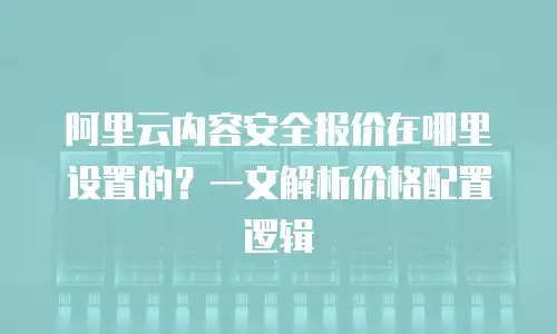 阿里云内容安全报价在哪里设置的？一文解析价格配置逻辑