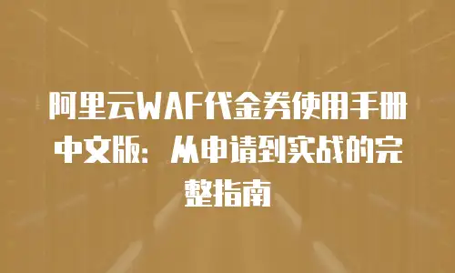 阿里云WAF代金券使用手册中文版：从申请到实战的完整指南