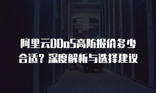 阿里云DDoS高防报价多少合适？深度解析与选择建议