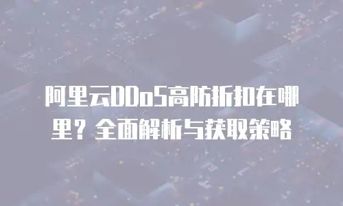 阿里云DDoS高防折扣在哪里？全面解析与获取策略
