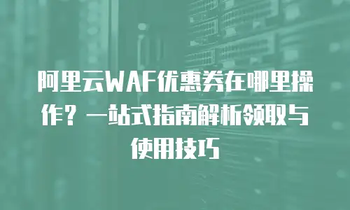 阿里云WAF优惠券在哪里操作？一站式指南解析领取与使用技巧