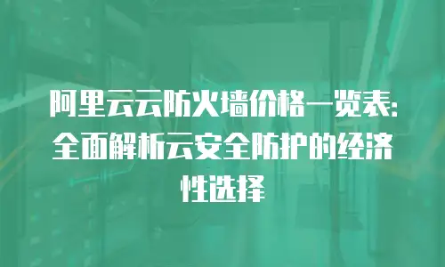 阿里云云防火墙价格一览表：全面解析云安全防护的经济性选择