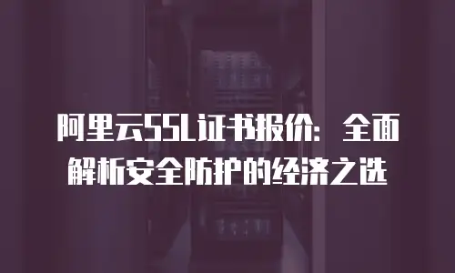 阿里云SSL证书报价：全面解析安全防护的经济之选