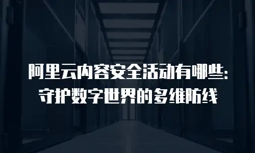 阿里云内容安全活动有哪些：守护数字世界的多维防线