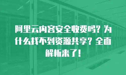 阿里云内容安全收费吗？为什么找不到资源共享？全面解析来了！