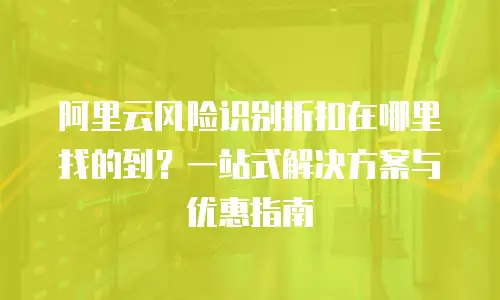 阿里云风险识别折扣在哪里找的到？一站式解决方案与优惠指南