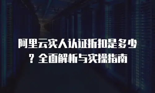 阿里云实人认证折扣是多少？全面解析与实操指南