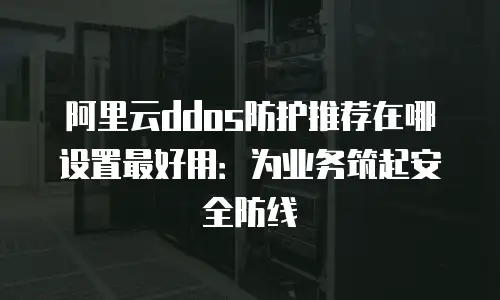 阿里云ddos防护推荐在哪设置最好用：为业务筑起安全防线