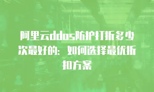 阿里云ddos防护打折多少次最好的：如何选择最优折扣方案