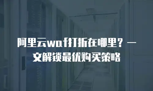 阿里云waf打折在哪里？一文解锁最优购买策略